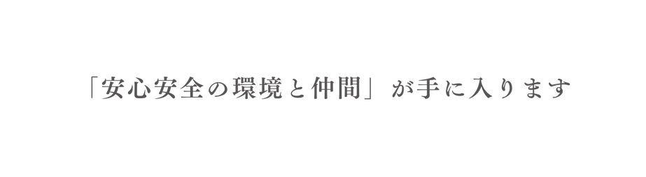 安心安全の環境と仲間 が手に入ります