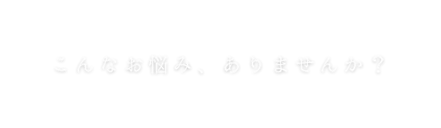 こんなお悩み ありませんか