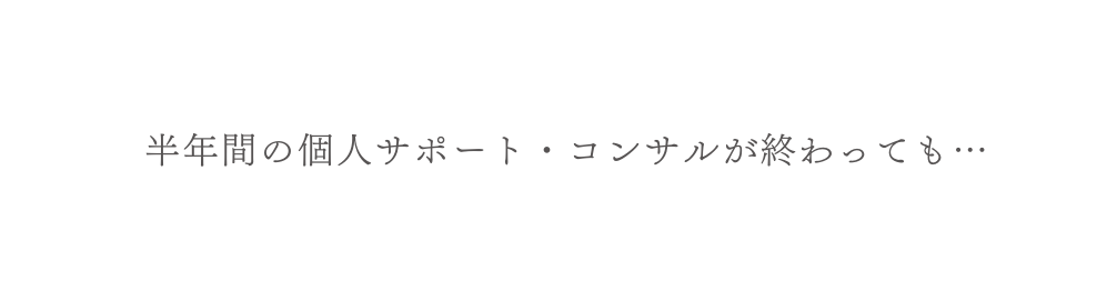 半年間の個人サポート コンサルが終わっても